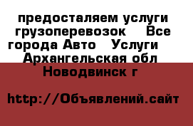 предосталяем услуги грузоперевозок  - Все города Авто » Услуги   . Архангельская обл.,Новодвинск г.